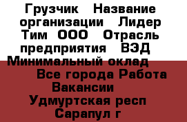 Грузчик › Название организации ­ Лидер Тим, ООО › Отрасль предприятия ­ ВЭД › Минимальный оклад ­ 32 000 - Все города Работа » Вакансии   . Удмуртская респ.,Сарапул г.